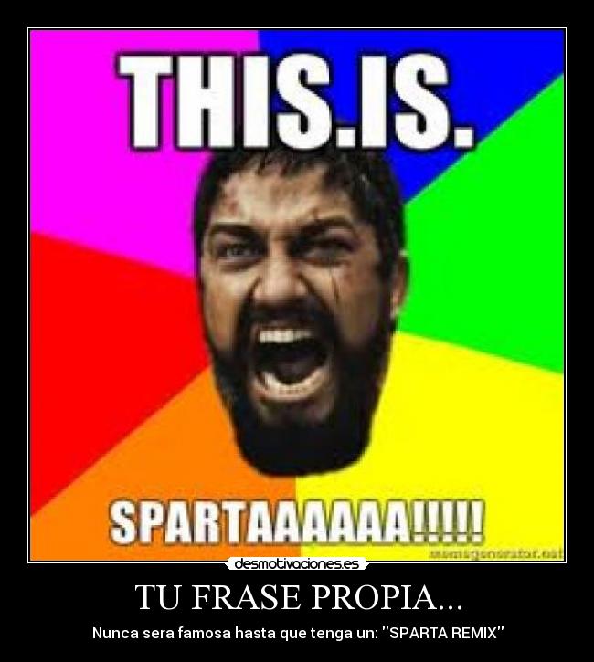 TU FRASE PROPIA... - Nunca sera famosa hasta que tenga un: SPARTA REMIX