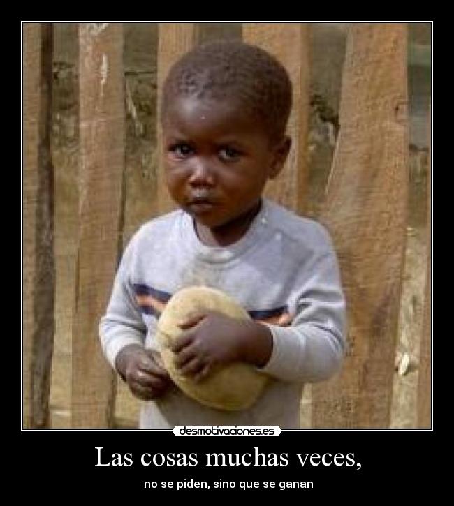 Las cosas muchas veces, -  no se piden, sino que se ganan