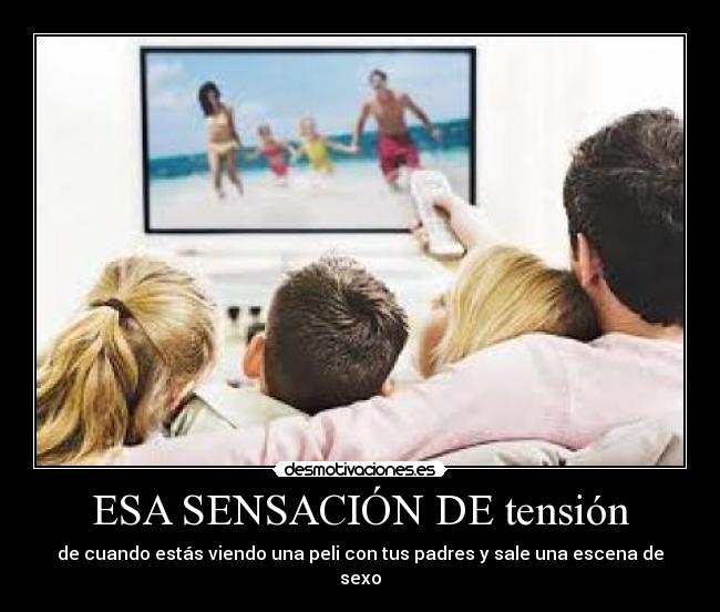 ESA SENSACIÓN DE tensión - de cuando estás viendo una peli con tus padres y sale una escena de sexo