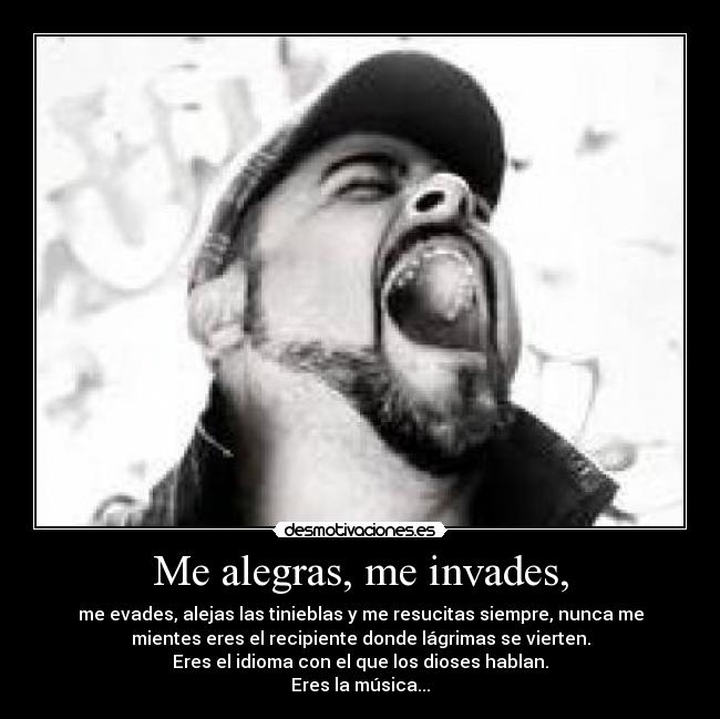 Me alegras, me invades, - me evades, alejas las tinieblas y me resucitas siempre, nunca me
mientes eres el recipiente donde lágrimas se vierten.
Eres el idioma con el que los dioses hablan.
Eres la música...
