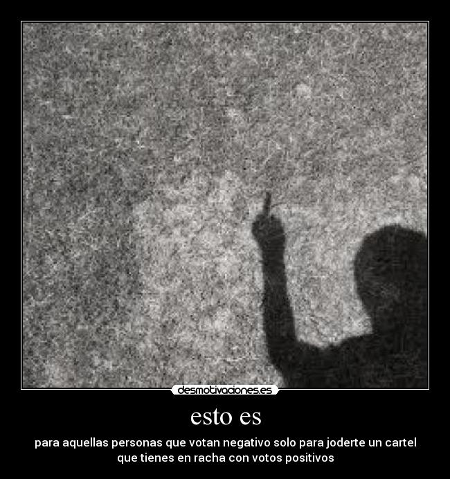 esto es - para aquellas personas que votan negativo solo para joderte un cartel
que tienes en racha con votos positivos
