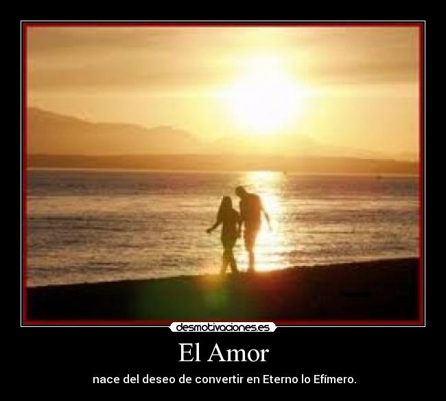 El Amor - nace del deseo de convertir en Eterno lo Efímero.