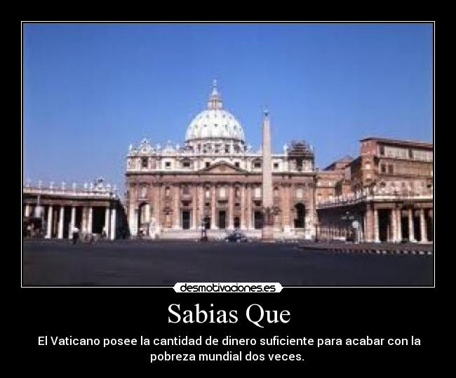 Sabias Que -  El Vaticano posee la cantidad de dinero suficiente para acabar con la
pobreza mundial dos veces. 