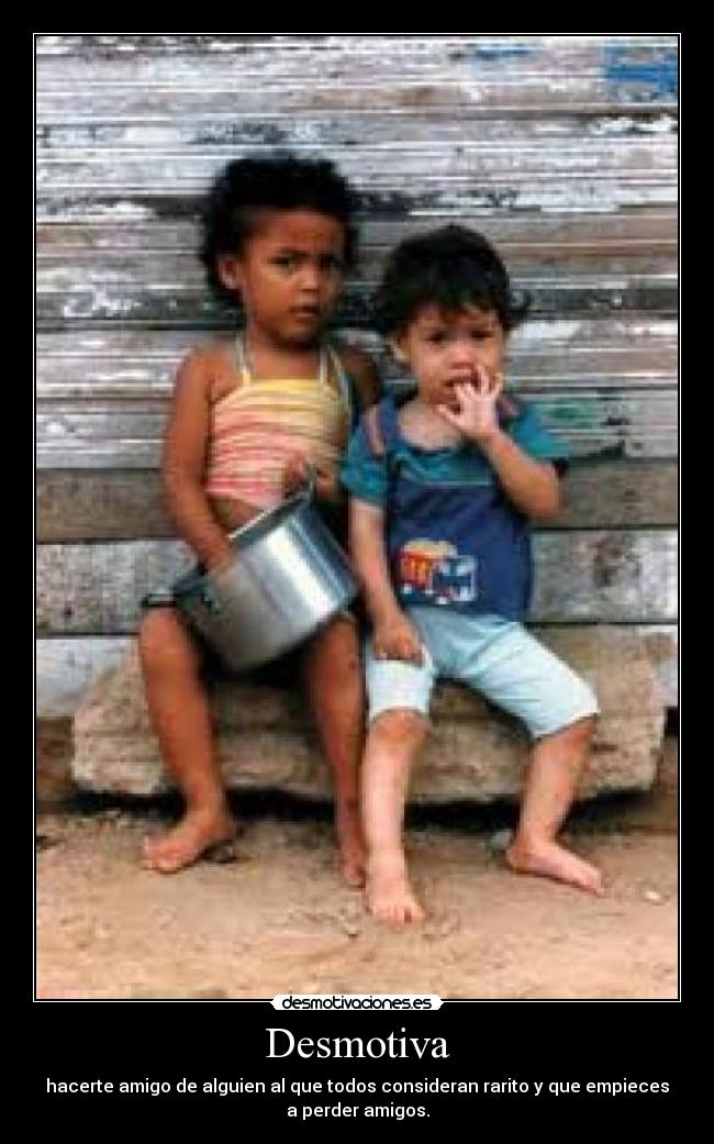 Desmotiva - hacerte amigo de alguien al que todos consideran rarito y que empieces
a perder amigos.