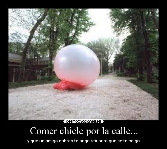 Comer chicle por la calle... - y que un amigo cabron te haga reir para que se te caiga