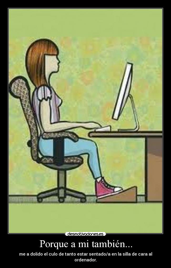 Porque a mi también... - me a dolido el culo de tanto estar sentado/a en la silla de cara al ordenador.