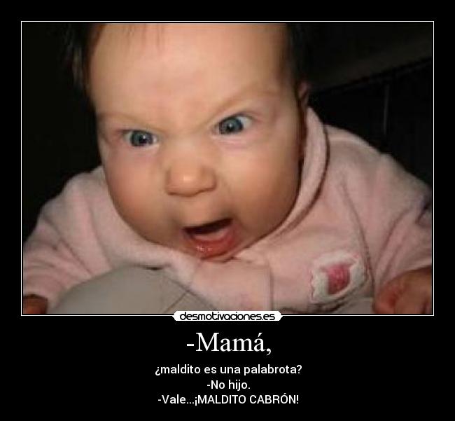 -Mamá, - ¿maldito es una palabrota?
-No hijo.
-Vale...¡MALDITO CABRÓN!