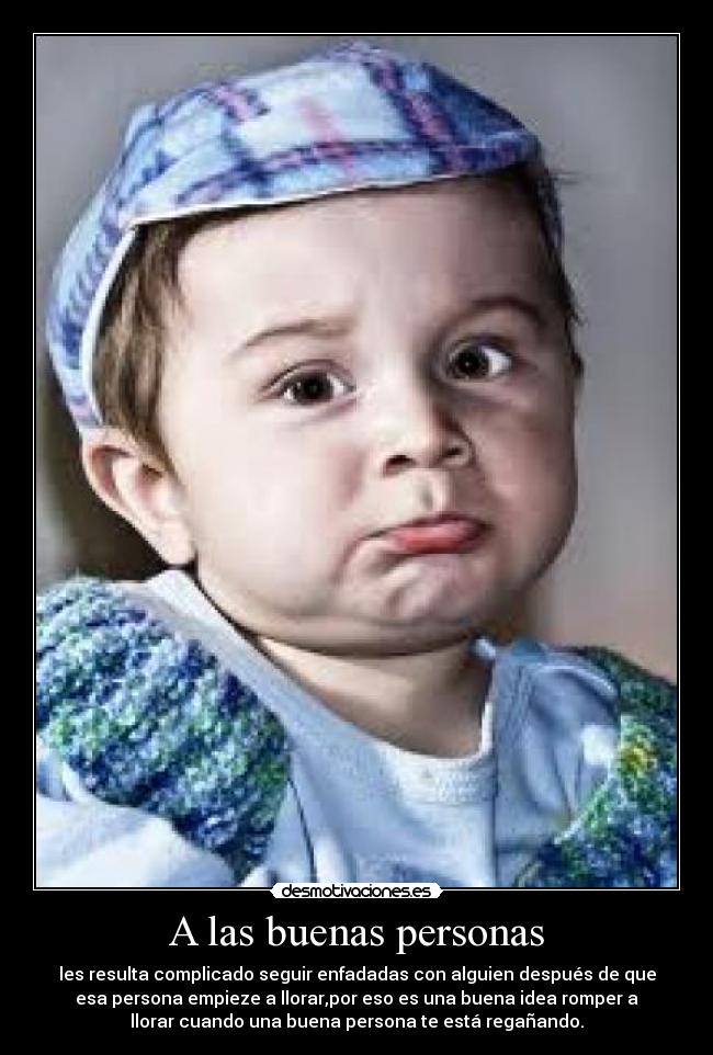 A las buenas personas - les resulta complicado seguir enfadadas con alguien después de que
esa persona empieze a llorar,por eso es una buena idea romper a
llorar cuando una buena persona te está regañando.