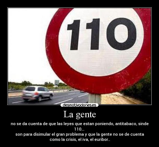 La gente - no se da cuenta de que las leyes que estan poniendo, antitabaco, sinde
110... 
son para disimular el gran problema y que la gente no se de cuenta
como la crisis, el iva, el euribor..