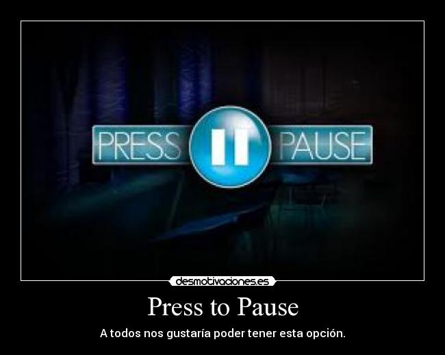 Press to Pause - A todos nos gustaría poder tener esta opción.
