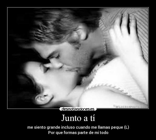 Junto a tí - me siento grande incluso cuando me llamas peque (L)
Por que formas parte de mi todo