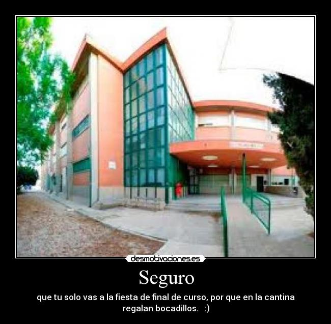 Seguro - que tu solo vas a la fiesta de final de curso, por que en la cantina
regalan bocadillos. :)