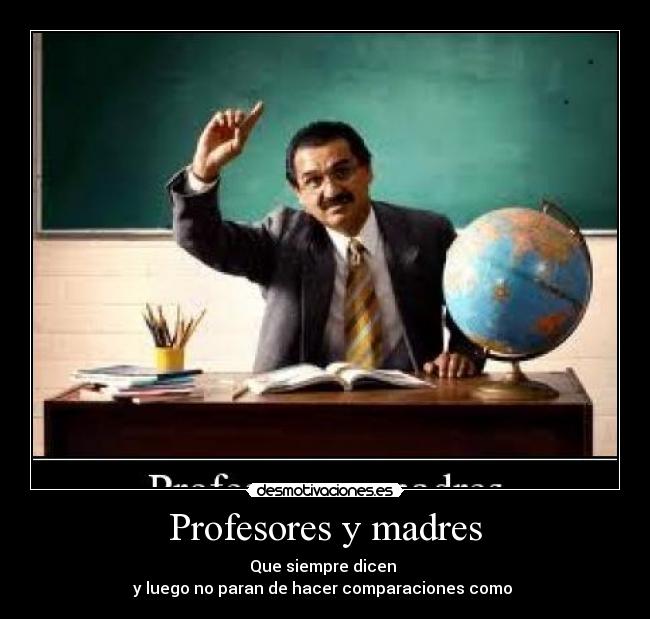 Profesores y madres - Que siempre dicen
y luego no paran de hacer comparaciones como