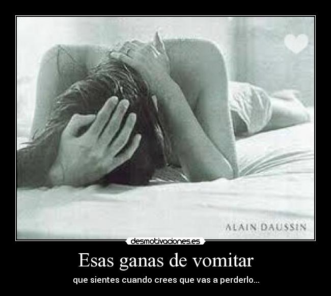 Esas ganas de vomitar - que sientes cuando crees que vas a perderlo...