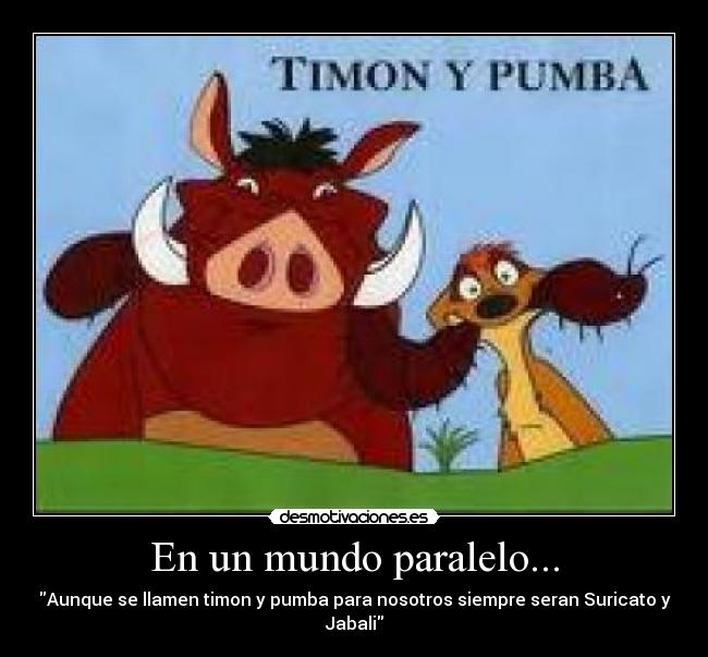 En un mundo paralelo... - Aunque se llamen timon y pumba para nosotros siempre seran Suricato y Jabali