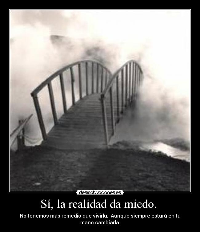 Sí, la realidad da miedo. - No tenemos más remedio que vivirla. Aunque siempre estará en tu mano cambiarla.