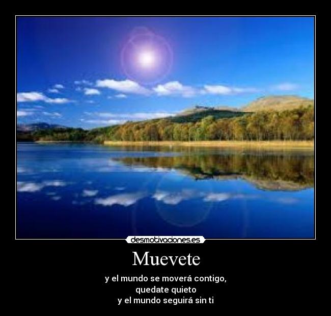Muevete - y el mundo se moverá contigo,
quedate quieto
y el mundo seguirá sin ti
