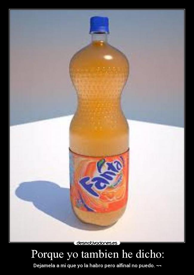 Porque yo tambien he dicho: - Dejamela a mi que yo la habro pero alfinal no puedo. ¬¬