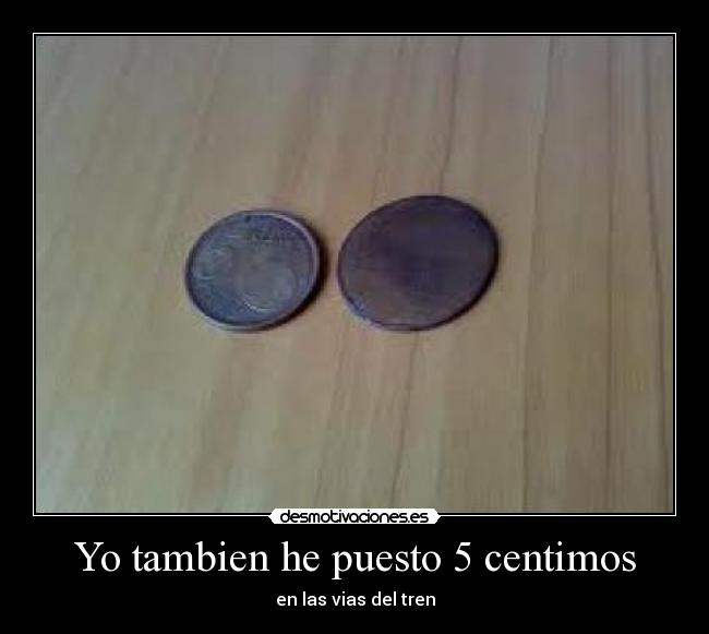 Yo tambien he puesto 5 centimos - en las vias del tren