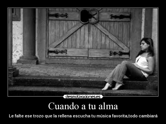 Cuando a tu alma - Le falte ese trozo que la rellena escucha tu música favorita,todo cambiará