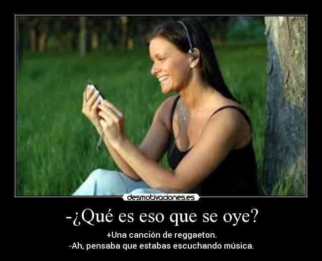 -¿Qué es eso que se oye? - +Una canción de reggaeton.
-Ah, pensaba que estabas escuchando música.