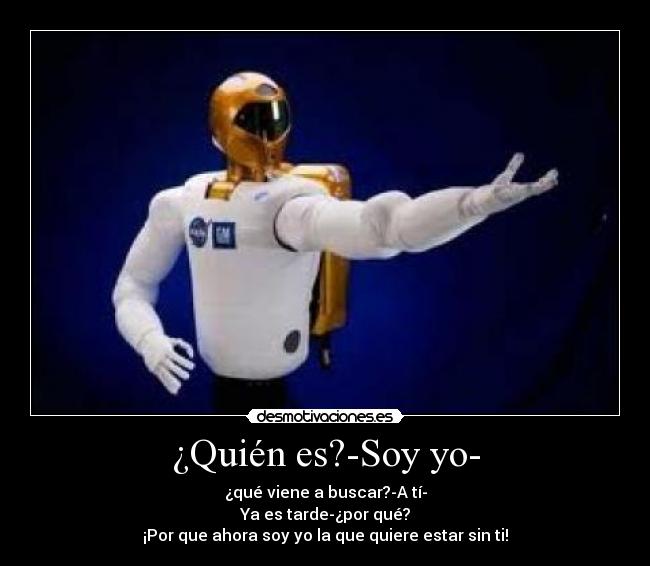 ¿Quién es?-Soy yo- - ¿qué viene a buscar?-A tí-
Ya es tarde-¿por qué?
¡Por que ahora soy yo la que quiere estar sin ti!