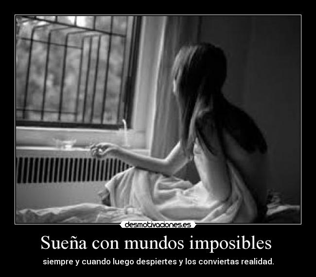 Sueña con mundos imposibles - siempre y cuando luego despiertes y los conviertas realidad.