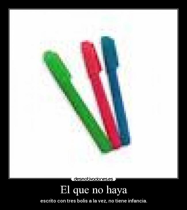 El que no haya - escrito con tres bolis a la vez, no tiene infancia.