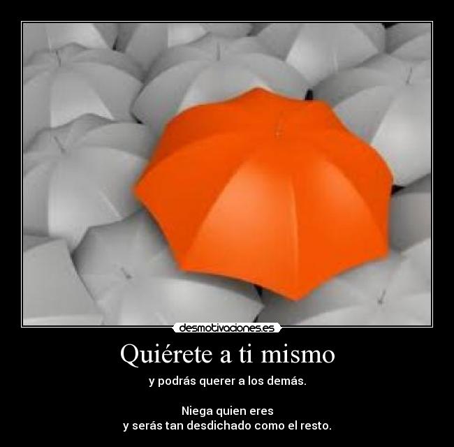 Quiérete a ti mismo - y podrás querer a los demás.
Niega quien eres
y serás tan desdichado como el resto.