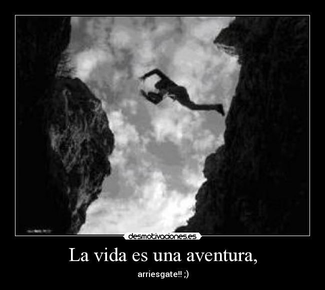 La vida es una aventura, - arriesgate!! ;)