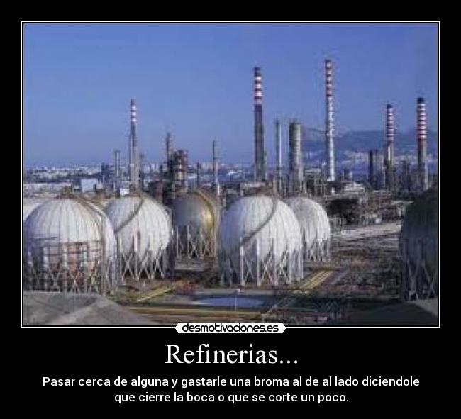 Refinerias... - Pasar cerca de alguna y gastarle una broma al de al lado diciendole
que cierre la boca o que se corte un poco.