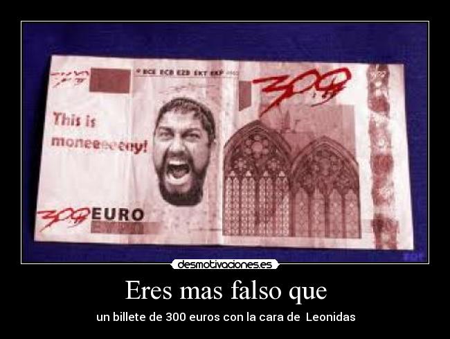 Eres mas falso que - un billete de 300 euros con la cara de  Leonidas