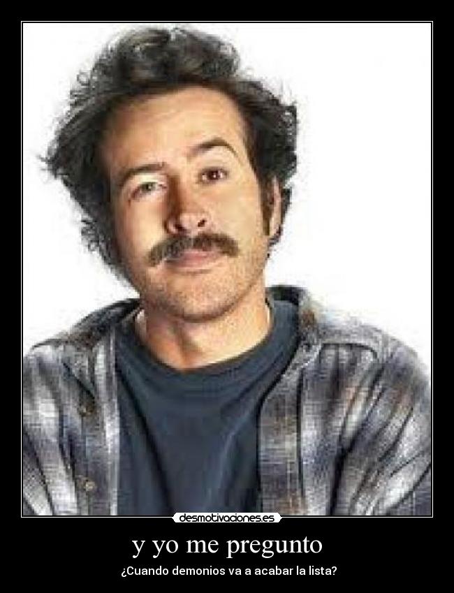 y yo me pregunto -  ¿Cuando demonios va a acabar la lista?