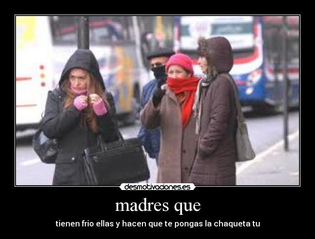 madres que - tienen frio ellas y hacen que te pongas la chaqueta tu