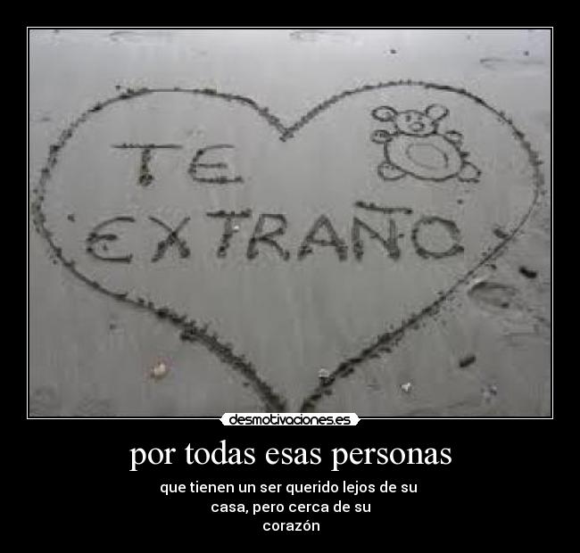 por todas esas personas - que tienen un ser querido lejos de su 
casa, pero cerca de su
corazón