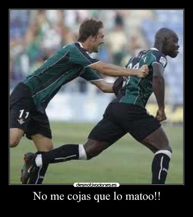 No me cojas que lo matoo!! -