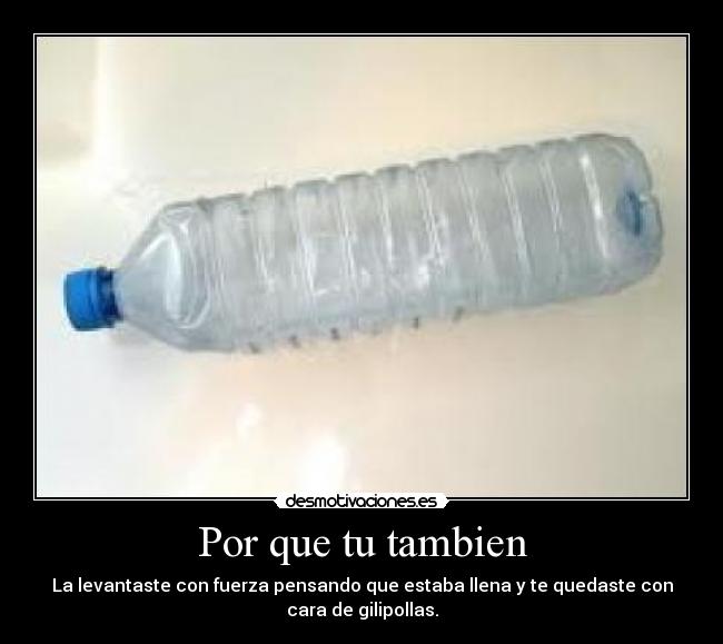 Por que tu tambien - La levantaste con fuerza pensando que estaba llena y te quedaste con
cara de gilipollas.