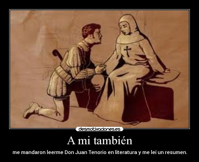 A mi también - me mandaron leerme Don Juan Tenorio en literatura y me leí un resumen.