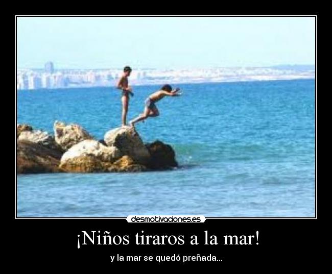 ¡Niños tiraros a la mar! - y la mar se quedó preñada...
