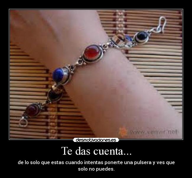 Te das cuenta... - de lo solo que estas cuando intentas ponerte una pulsera y ves que solo no puedes.