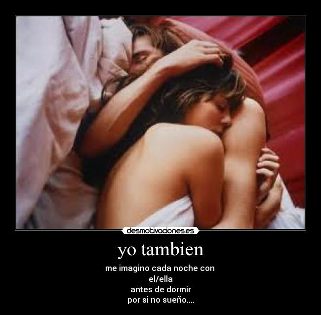 yo tambien - me imagino cada noche con 
el/ella
antes de dormir
por si no sueño....