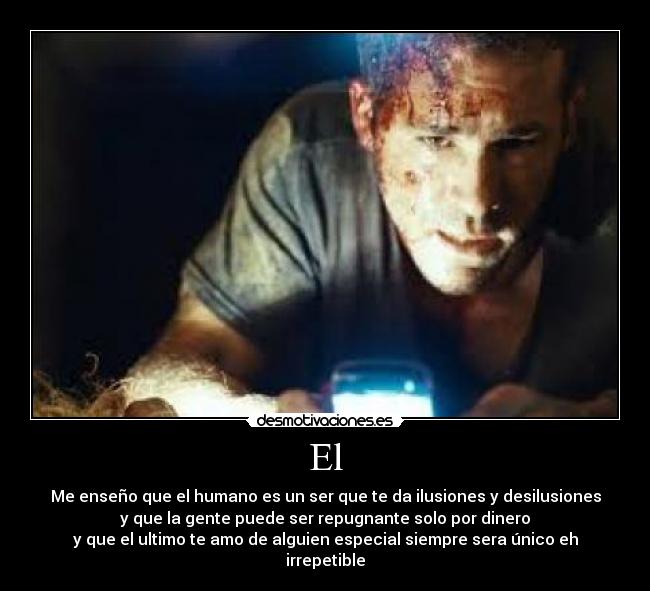 El - Me enseño que el humano es un ser que te da ilusiones y desilusiones
y que la gente puede ser repugnante solo por dinero
y que el ultimo te amo de alguien especial siempre sera único eh irrepetible