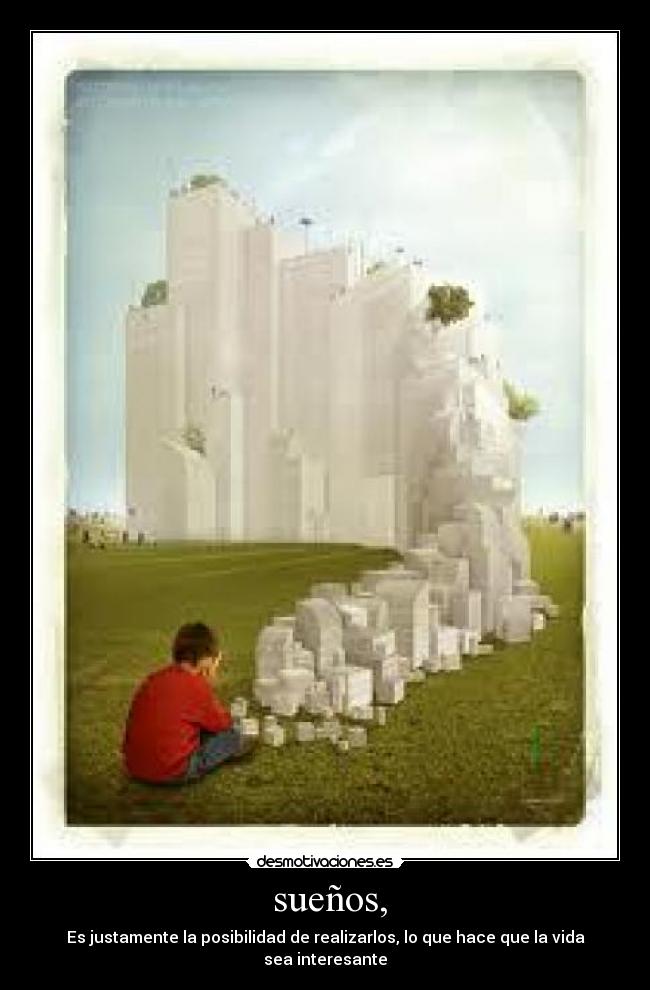 sueños, - Es justamente la posibilidad de realizarlos, lo que hace que la vida sea interesante