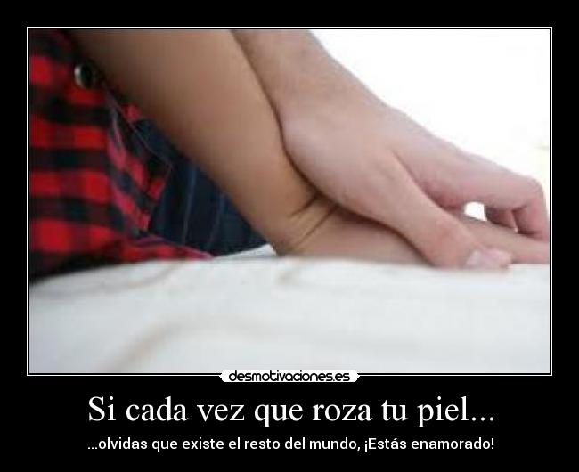 Si cada vez que roza tu piel... - ...olvidas que existe el resto del mundo, ¡Estás enamorado!