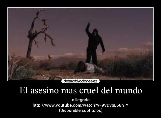 El asesino mas cruel del mundo - a llegado
http://www.youtube.com/watch?v=9VDvgL58h_Y
(Disponible subtitulos)