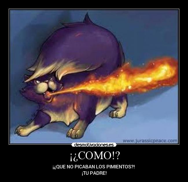 ¡¿COMO!? - ¡¿QUE NO PICABAN LOS PIMIENTOS?!
¡TU PADRE!