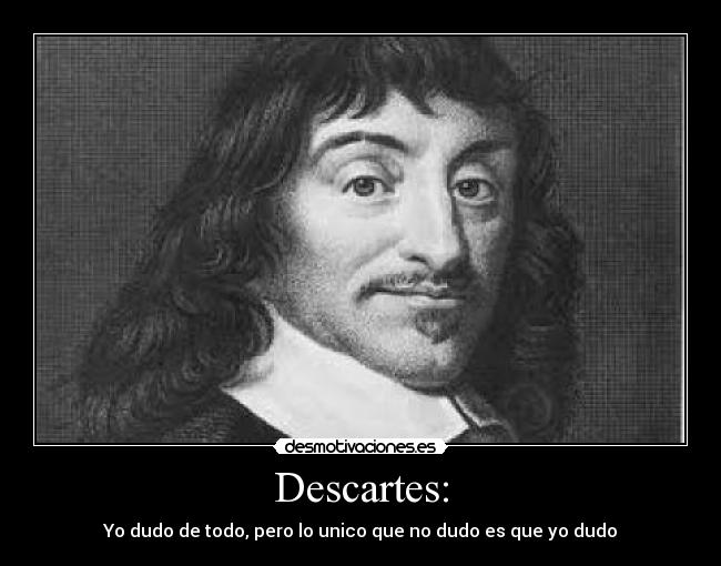 Descartes: - Yo dudo de todo, pero lo unico que no dudo es que yo dudo
