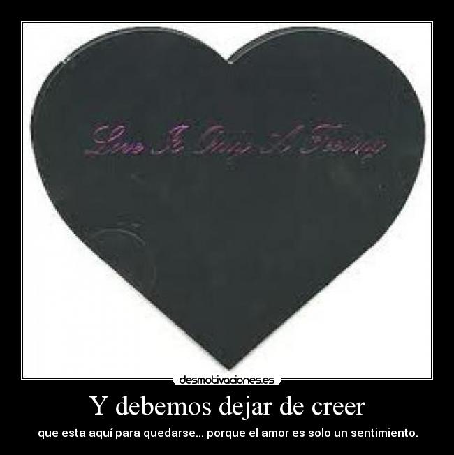 Y debemos dejar de creer - que esta aquí para quedarse... porque el amor es solo un sentimiento.