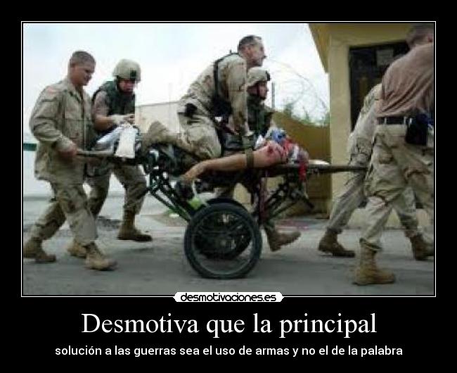 Desmotiva que la principal - solución a las guerras sea el uso de armas y no el de la palabra
