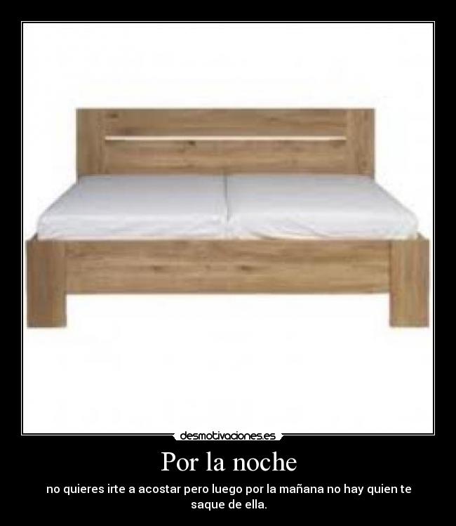 Por la noche - no quieres irte a acostar pero luego por la mañana no hay quien te saque de ella.